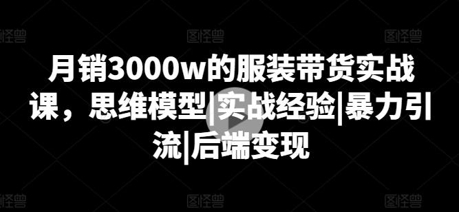 月销3000w的服装带货实战课，思维模型|实战经验|暴力引流|后端变现-小艾网创