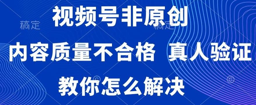 视频号非原创，内容质量不合格，真人验证，违规怎么解决【揭秘】-小艾网创