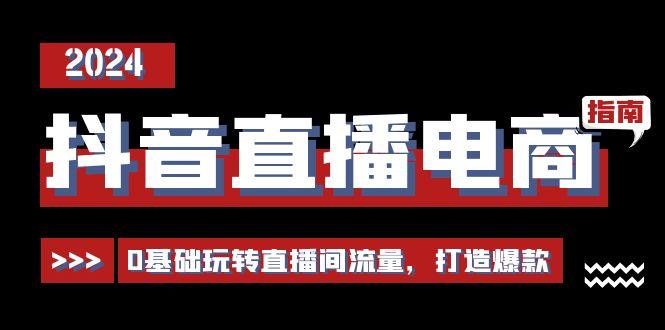 抖音直播电商运营必修课，0基础玩转直播间流量，打造爆款(29节)-小艾网创