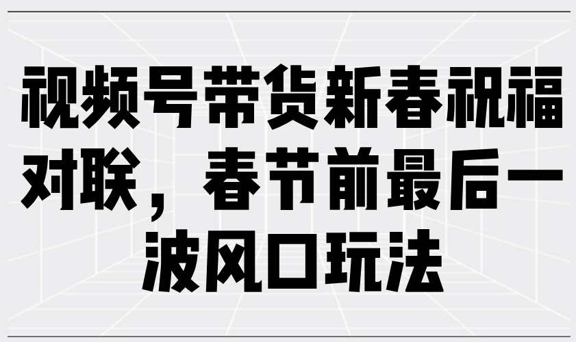 视频号带货新春祝福对联，春节前最后一波风口玩法-小艾网创