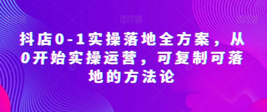 抖店0-1实操落地全方案，从0开始实操运营，可复制可落地的方法论-小艾网创