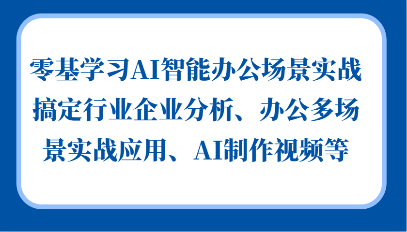 零基学习AI智能办公场景实战，搞定行业企业分析、办公多场景实战应用、AI制作视频等-小艾网创