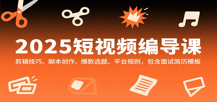 2025短视频编导课，剪辑技巧、脚本创作、爆款选题、平台规则，包含面试简历模板-小艾网创