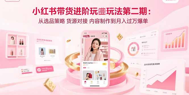 小红书带货进阶玩法第二期：从选品策略 货源对接 内容制作到月入过万爆单-小艾网创