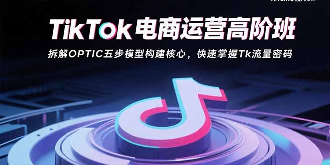 TikTok电商运营高阶班：拆解OPTIC五步模型构建核心，快速掌握Tk流量密码-小艾网创