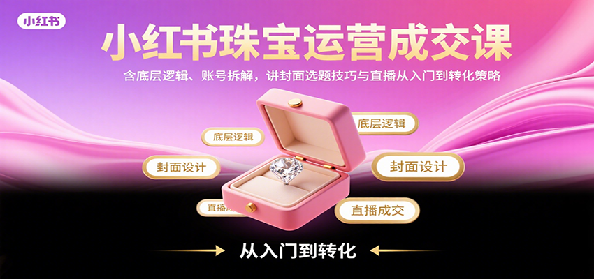 小红书珠宝运营成交课：含底层逻辑、账号拆解，讲封面选题技巧与直播从入门到转化策略-小艾网创