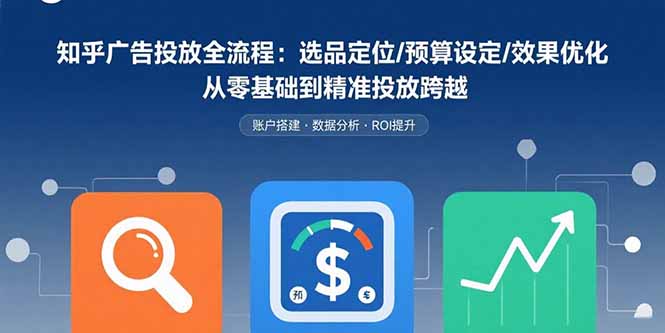知乎广告投放全流程：选品定位/预算设定/效果优化 从零基础到精准投放跨越-小艾网创