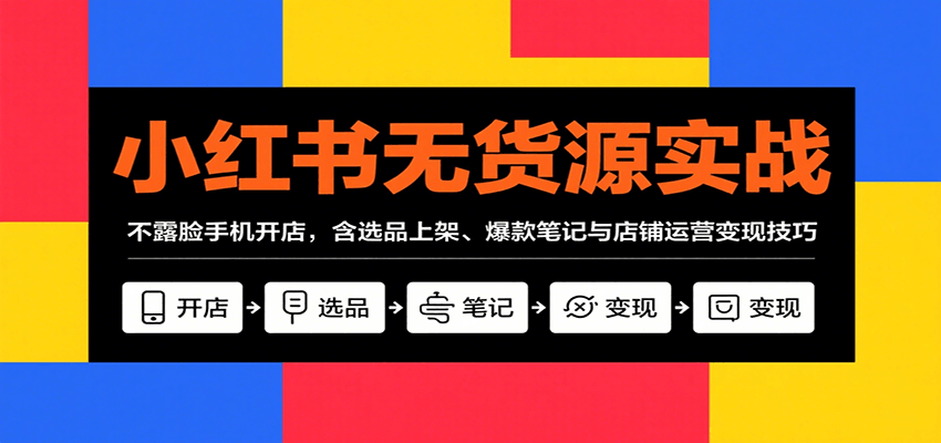 小红书无货源实战，不露脸手机开店，含选品上架、爆款笔记与店铺运营变现技巧-小艾网创