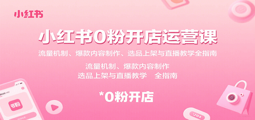 小红书0粉开店运营课：流量机制、爆款内容制作、选品上架与直播教学全指南-小艾网创