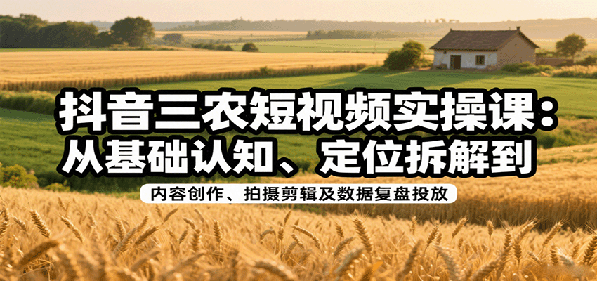 图片[1]-抖音三农短视频实操课：从基础认知、定位拆解到内容创作、拍摄剪辑及数据复盘投放-精品虚拟资源库