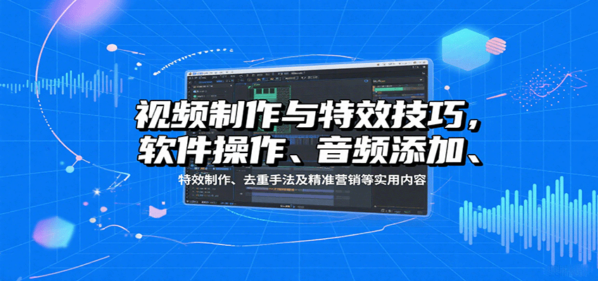 视频制作与特效技巧：软件操作、音频添加、特效制作、去重手法及精准营销等实用内容-小艾网创