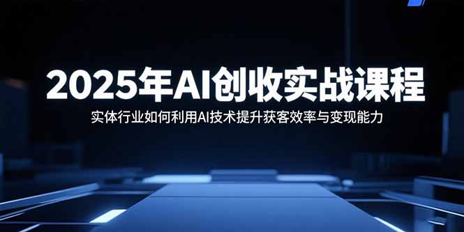 2025年AI创收实战课程：实体行业如何利用AI技术提升获客效率与变现能力-小艾网创