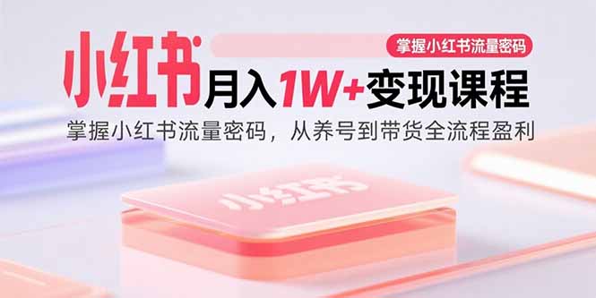 小红书月入1W+变现课程：掌握小红书流量密码，从养号到带货全流程盈利-小艾网创