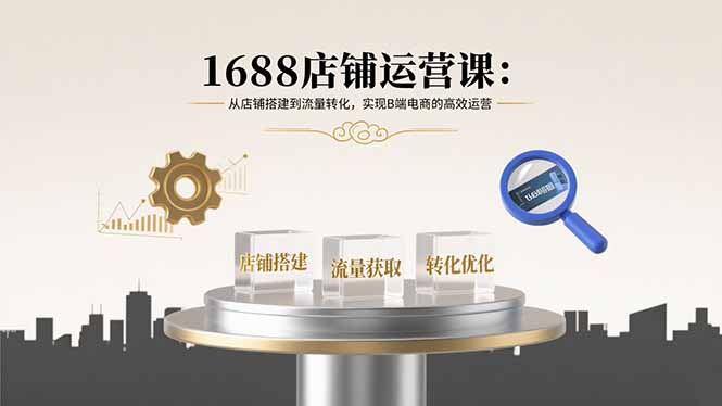 1688店铺运营课：从店铺搭建到流量转化，实现B端电商的高效运营-小艾网创