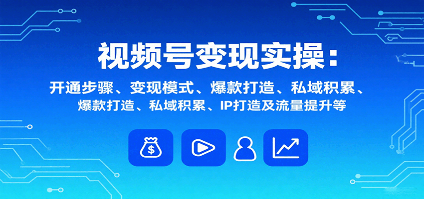 视频号变现实操，含开通步骤、变现模式、爆款打造、私域积累、IP打造及流量提升等-小艾网创