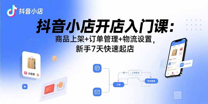 抖音小店开店入门课：商品上架+订单管理+物流设置，新手7天快速起店-小艾网创