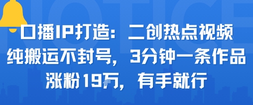 口播IP打造：二创热点视频，纯搬运不封号，3分钟一条作品，涨粉19w，有手就行-小艾网创
