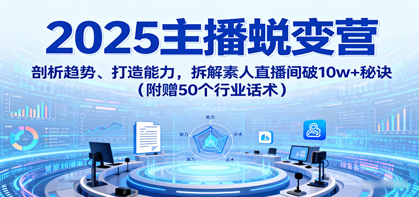 图片[1]-2025主播蜕变营：剖析趋势、打造能力，拆解素人直播间破10w+秘诀(附赠50个行业话术)-精品虚拟资源库