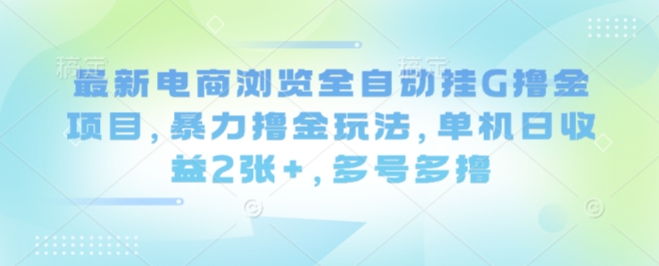 最新电商浏览全自动挂G撸金项目，暴力撸金玩法，单机日收益2张+，多号多撸【揭秘】-小艾网创