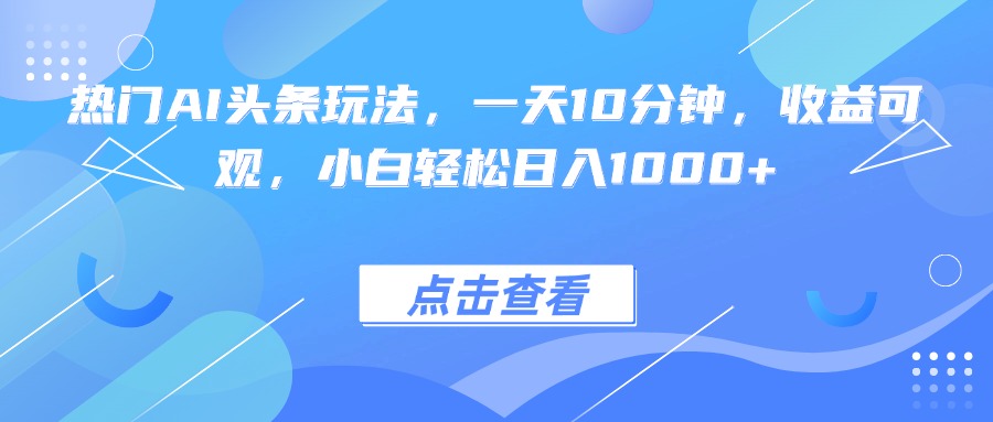 热门AI头条玩法，一天10分钟，收益可观，小白轻松日入1000+-小艾网创
