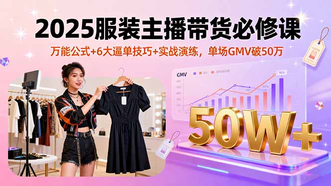 2025服装主播带货必修课，万能公式+6大逼单技巧+实战演练，单场GMV破50万-小艾网创