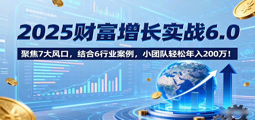 图片[1]-2025财富增长实战6.0，聚焦7大风口，结合6行业案例，小团队轻松年入200万！-精品虚拟资源库