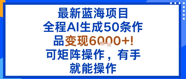 最新蓝海项目：全程AI生成50条作品变现6k+，可矩阵操作，有手就能操作-小艾网创