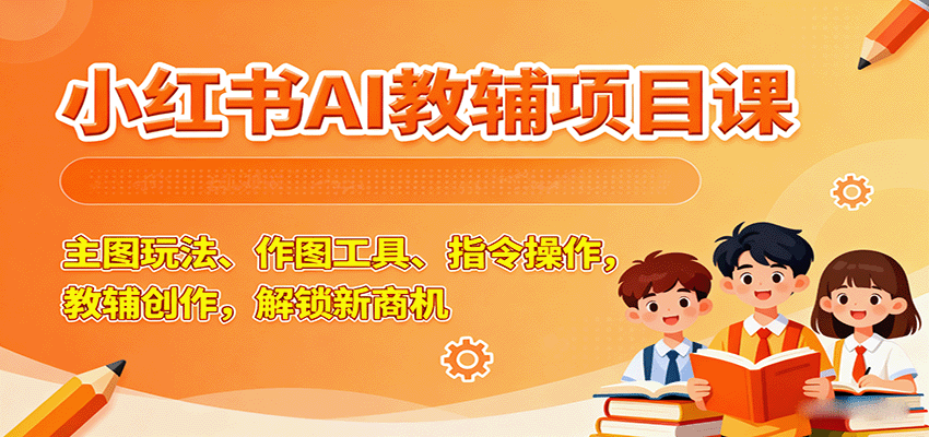 小红书AI教辅项目课，主图玩法、作图工具、指令操作，教辅创作，解锁新商机-小艾网创