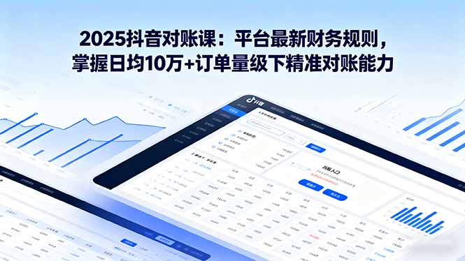2025抖音 对账课：平台最新财务规则 掌握日均10万+订单量级下精准对账能力-小艾网创