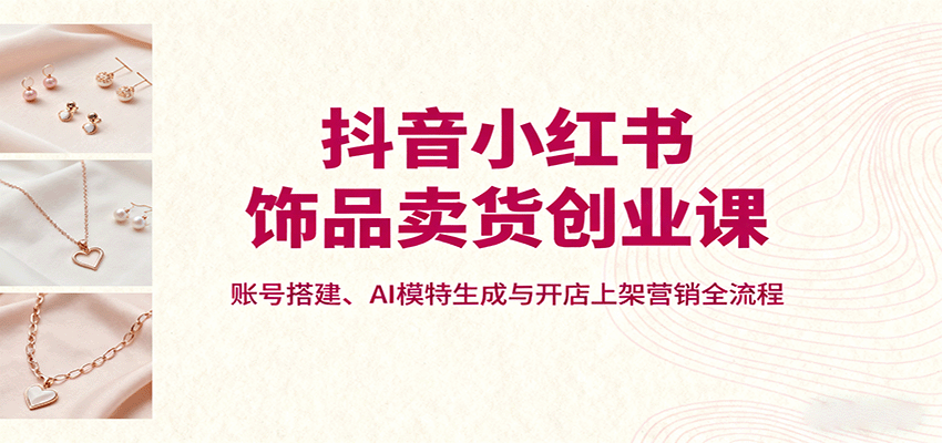 抖音小红书饰品卖货创业课，账号搭建、AI模特生成与开店上架营销全流程-小艾网创