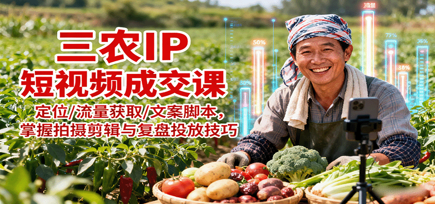 三农IP短视频成交课：定位/流量获取/文案脚本，掌握拍摄剪辑与复盘投放技巧-小艾网创