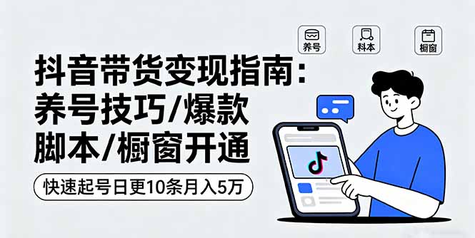 抖音带货变现指南：养号技巧/爆款脚本/橱窗开通，快速起号日更10条月入5万-小艾网创