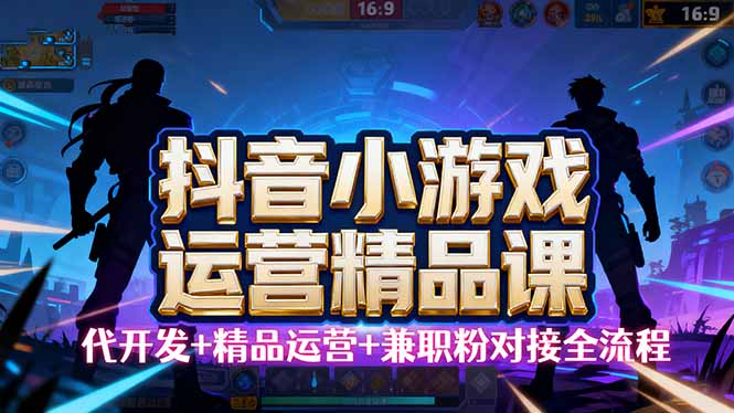 【抖音小游戏精品运营课】小白也可以操作，从0开始学小游戏运营，操作…-小艾网创
