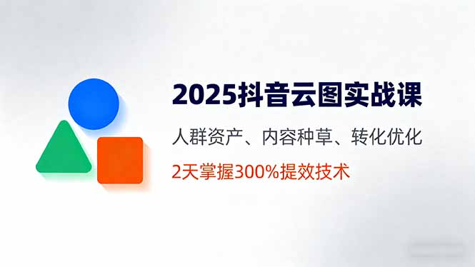 2025抖音云图实战课，人群资产、内容种草、转化优化，2天掌握300%提效技术-小艾网创