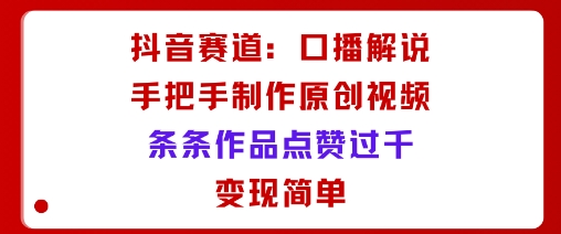 抖音赛道：口播解说，手把手教你制作原创视频，条条作品点赞过千，变现简单-小艾网创