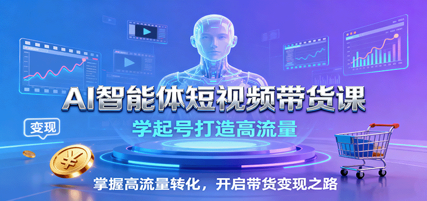 AI智能体短视频带货课：学起号打造高流量，掌握高流量转化，开启带货变现之路-小艾网创