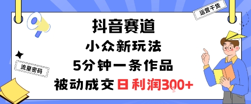 抖音赛道：小众新玩法，5分钟一条作品，被动成交，日利润3张-小艾网创
