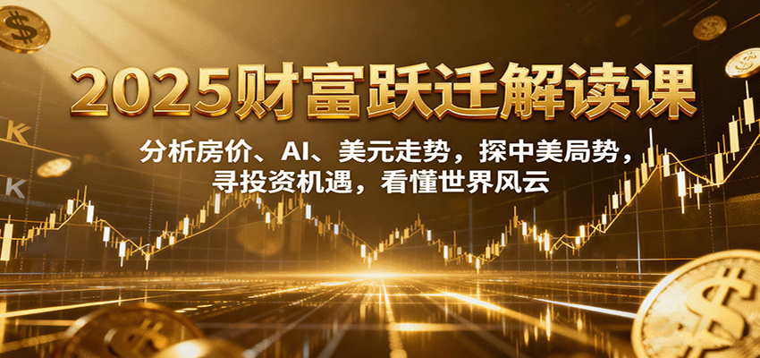 图片[1]-2025财富跃迁解读：析房价、AI、美元走势，探中美局势，寻投资机遇，看懂世界风云-精品虚拟资源库