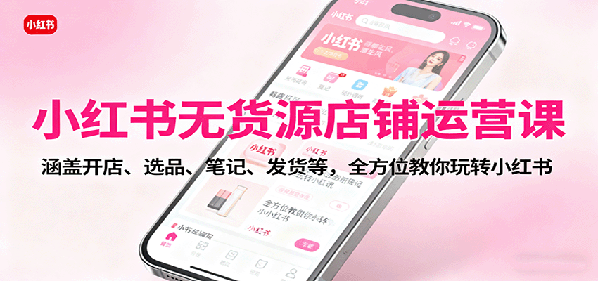 图片[1]-小红书无货源店铺运营课：涵盖开店、选品、笔记、发货等，全方位教你玩转小红书-精品虚拟资源库
