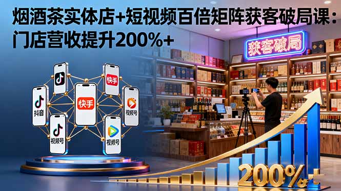 烟酒茶实体店+短视频百倍矩阵获客破局课：门店营收提升200%+-小艾网创