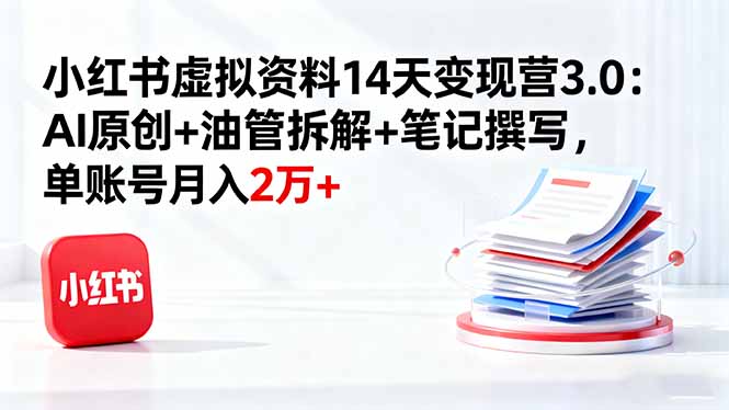 小红书虚拟资料14天变现营3.0：AI原创+油管拆解+笔记撰写，单账号月入2万+-小艾网创