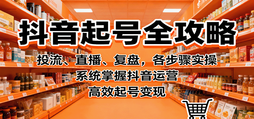 抖音起号全攻略，投流、直播、复盘，各步骤实操，系统掌握抖音运营，高效起号变现-小艾网创