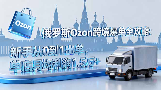 俄罗斯Ozon跨境爆单全攻略：新手从0到1出单，单店月均利润1.5万+-小艾网创