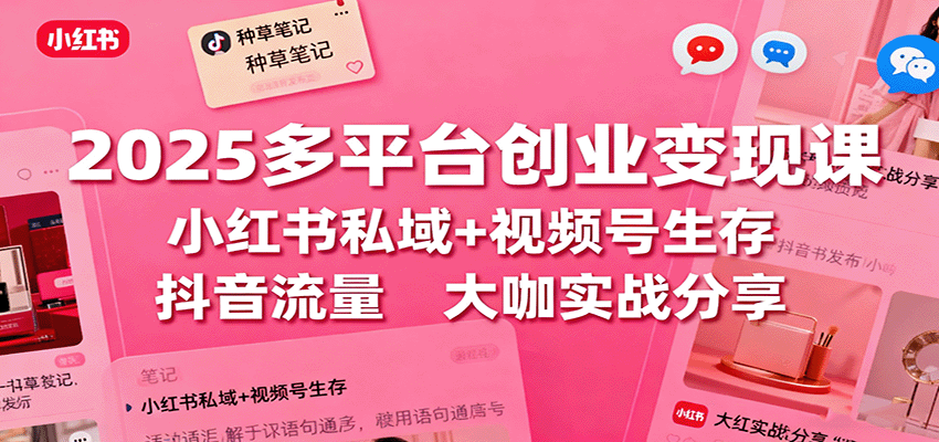 2025多平台创业变现课：小红书私域+视频号生存+抖音流量，大咖实战分享-小艾网创