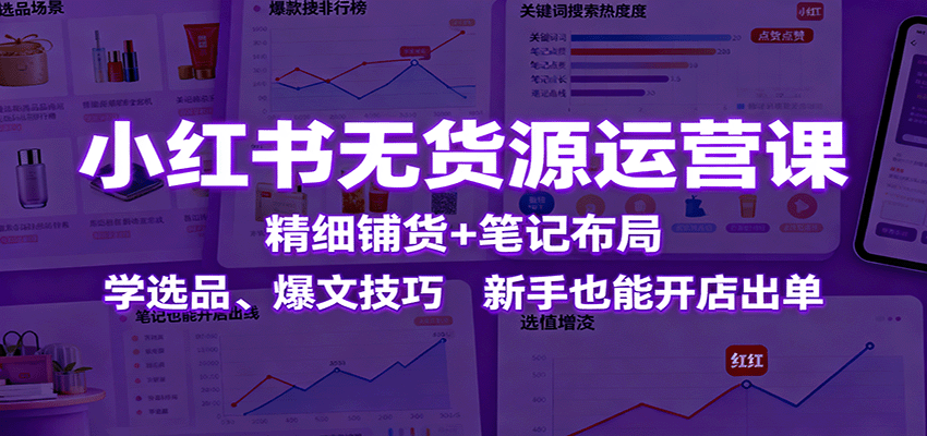 图片[1]-小红书无货源运营课：精细铺货+笔记布局，学选品、爆文技巧，新手也能开店出单-精品虚拟资源库