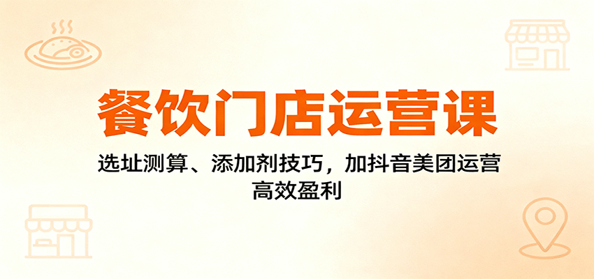 图片[1]-餐饮门店运营课：选址测算、添加剂技巧，加抖音美团运营，高效盈利-桀创项目掘金社