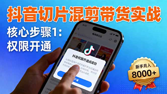 抖音切片混剪带货实战：权限开通、商品挂车、混剪手法，新手月入8000+-小艾网创