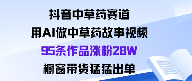 抖音中草药赛道，用Al做中草药故事视频95条作品涨粉28W，橱窗带货猛出单-小艾网创