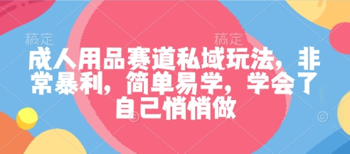 成人用品赛道私域玩法，非常暴利，简单易学，学会了自己悄悄做-小艾网创