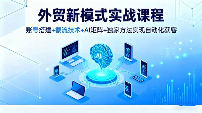 外贸新模式实战课程，账号搭建+截流技术+AI矩阵+独家方法实现自动化获客-小艾网创